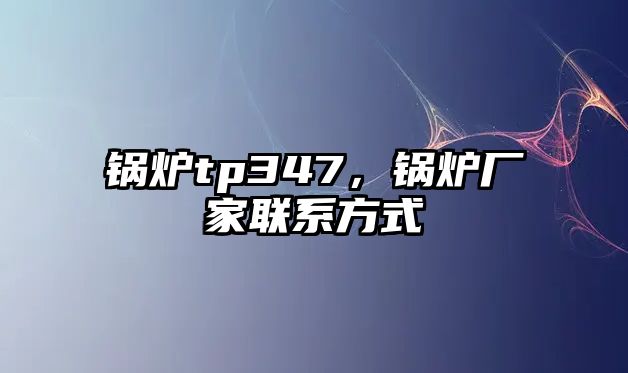 鍋爐tp347，鍋爐廠家聯(lián)系方式