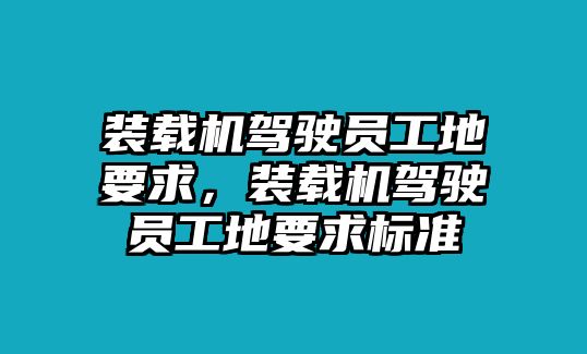 裝載機(jī)駕駛員工地要求，裝載機(jī)駕駛員工地要求標(biāo)準(zhǔn)