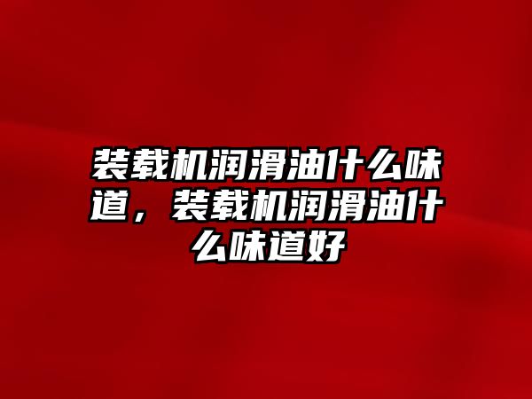 裝載機潤滑油什么味道，裝載機潤滑油什么味道好