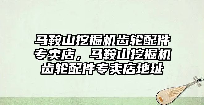 馬鞍山挖掘機齒輪配件專賣店，馬鞍山挖掘機齒輪配件專賣店地址