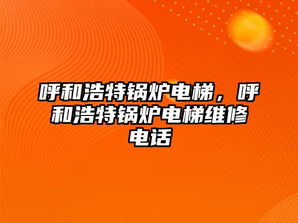 呼和浩特鍋爐電梯，呼和浩特鍋爐電梯維修電話