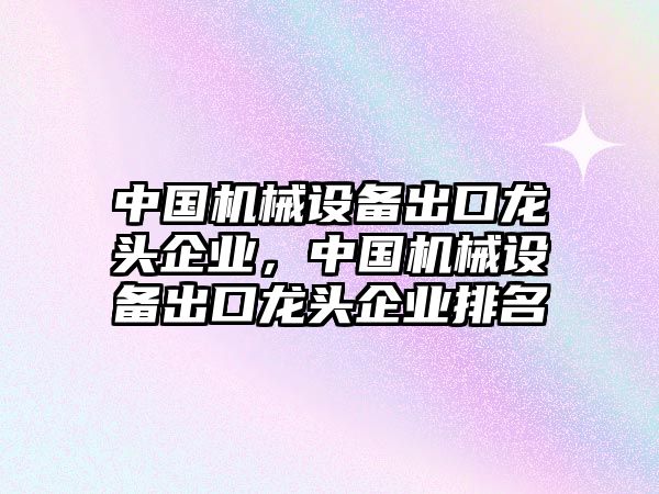 中國機械設備出口龍頭企業(yè)，中國機械設備出口龍頭企業(yè)排名