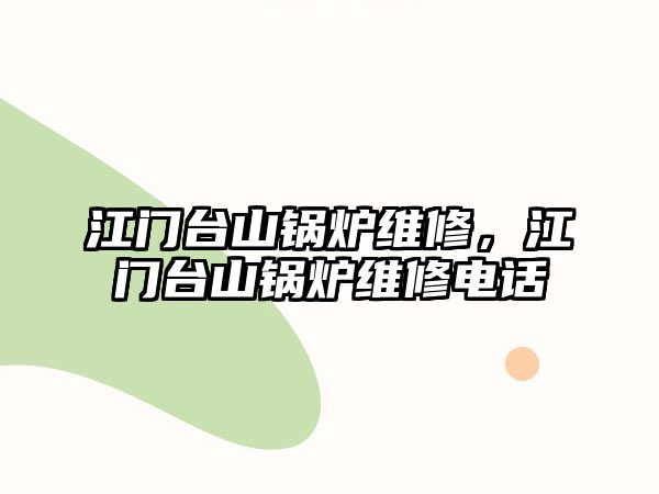 江門臺(tái)山鍋爐維修，江門臺(tái)山鍋爐維修電話