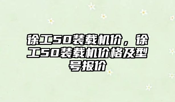 徐工50裝載機價，徐工50裝載機價格及型號報價