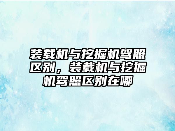 裝載機與挖掘機駕照區(qū)別，裝載機與挖掘機駕照區(qū)別在哪