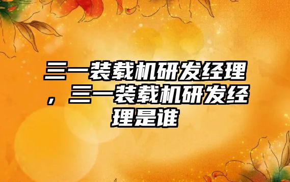 三一裝載機(jī)研發(fā)經(jīng)理，三一裝載機(jī)研發(fā)經(jīng)理是誰