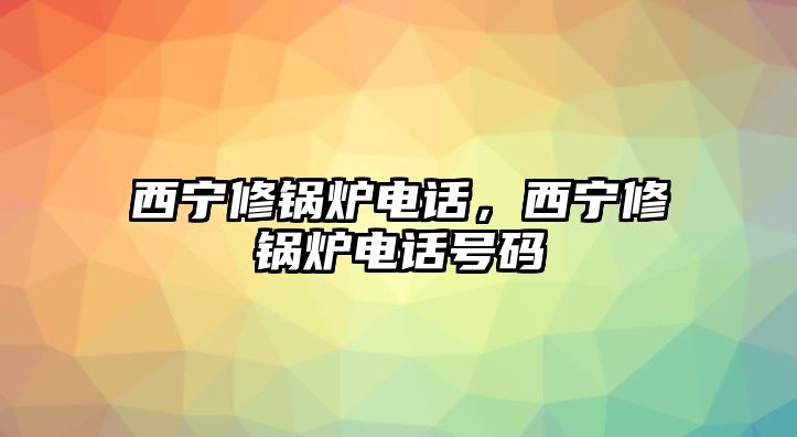 西寧修鍋爐電話，西寧修鍋爐電話號(hào)碼