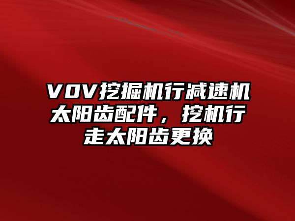 V0V挖掘機行減速機太陽齒配件，挖機行走太陽齒更換