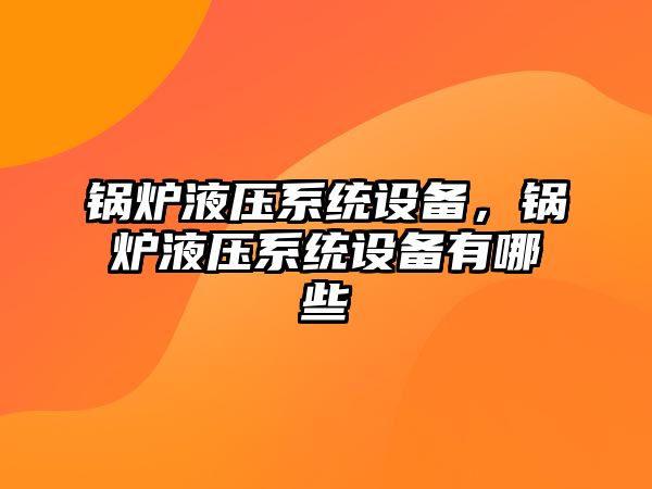 鍋爐液壓系統(tǒng)設(shè)備，鍋爐液壓系統(tǒng)設(shè)備有哪些