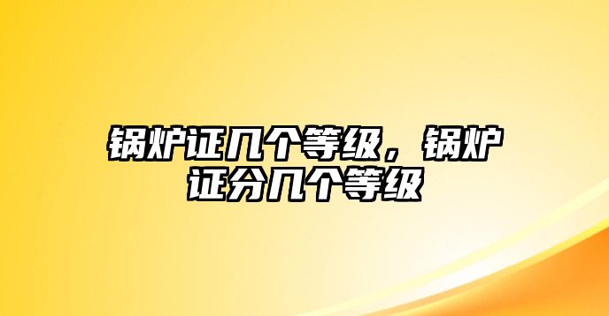 鍋爐證幾個等級，鍋爐證分幾個等級