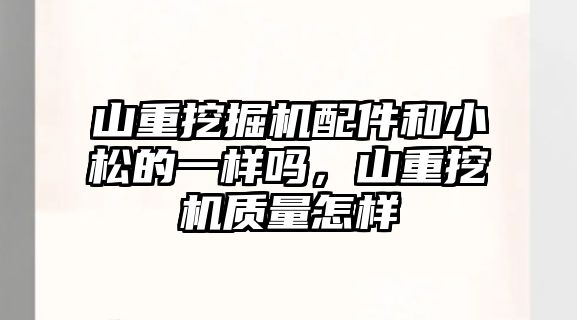 山重挖掘機配件和小松的一樣嗎，山重挖機質(zhì)量怎樣