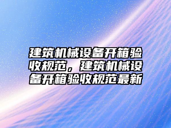 建筑機(jī)械設(shè)備開箱驗(yàn)收規(guī)范，建筑機(jī)械設(shè)備開箱驗(yàn)收規(guī)范最新