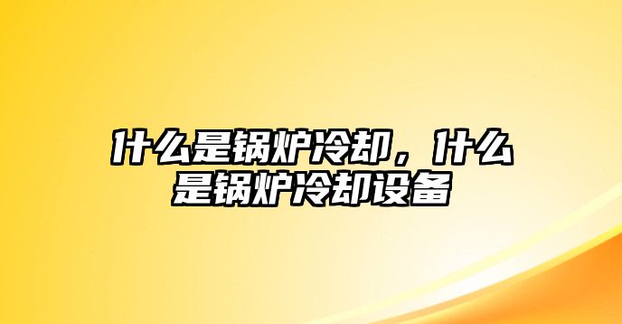 什么是鍋爐冷卻，什么是鍋爐冷卻設(shè)備