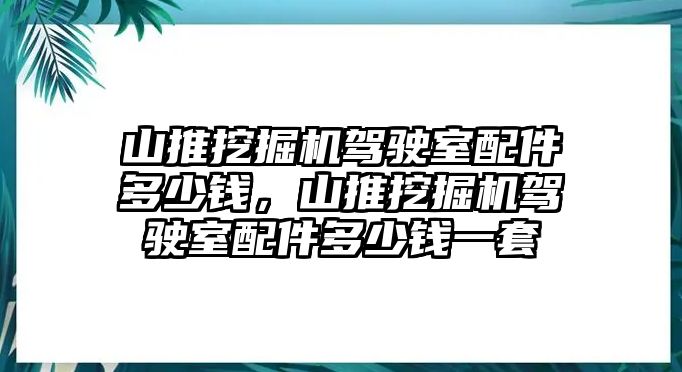 山推挖掘機(jī)駕駛室配件多少錢，山推挖掘機(jī)駕駛室配件多少錢一套