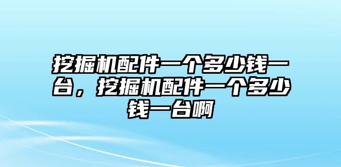 挖掘機(jī)配件一個(gè)多少錢一臺(tái)，挖掘機(jī)配件一個(gè)多少錢一臺(tái)啊