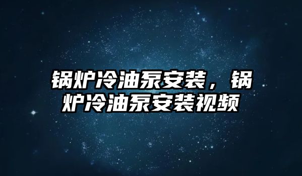 鍋爐冷油泵安裝，鍋爐冷油泵安裝視頻