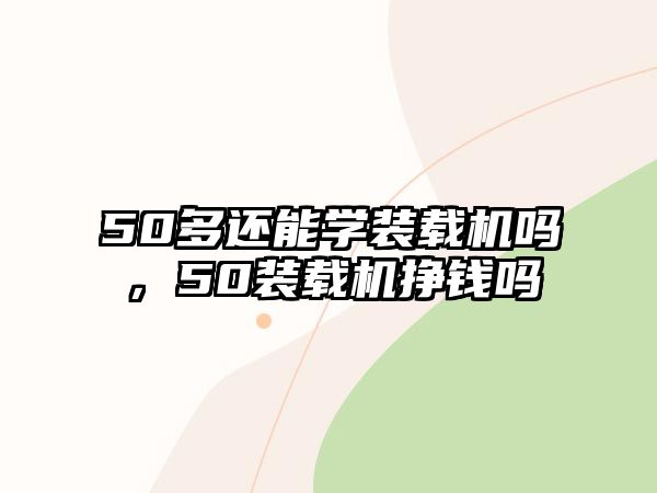 50多還能學(xué)裝載機(jī)嗎，50裝載機(jī)掙錢嗎