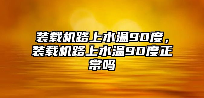 裝載機(jī)路上水溫90度，裝載機(jī)路上水溫90度正常嗎