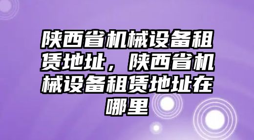 陜西省機(jī)械設(shè)備租賃地址，陜西省機(jī)械設(shè)備租賃地址在哪里