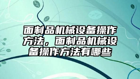 面制品機(jī)械設(shè)備操作方法，面制品機(jī)械設(shè)備操作方法有哪些