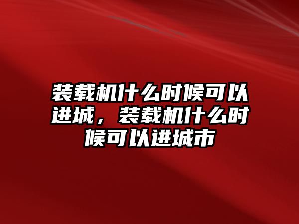 裝載機什么時候可以進城，裝載機什么時候可以進城市