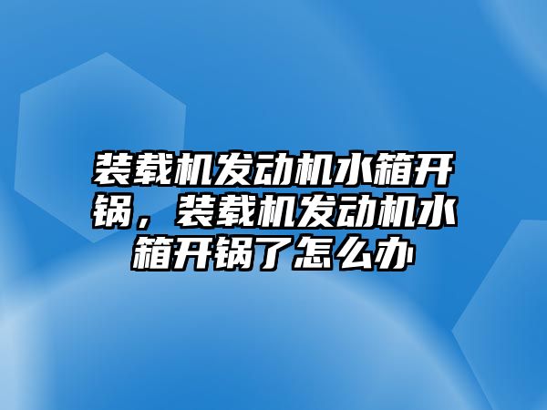 裝載機(jī)發(fā)動(dòng)機(jī)水箱開鍋，裝載機(jī)發(fā)動(dòng)機(jī)水箱開鍋了怎么辦