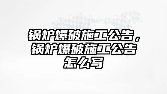 鍋爐爆破施工公告，鍋爐爆破施工公告怎么寫