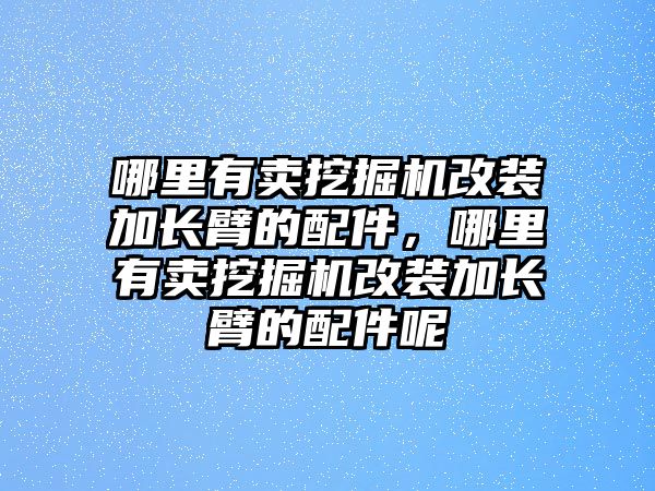 哪里有賣挖掘機(jī)改裝加長臂的配件，哪里有賣挖掘機(jī)改裝加長臂的配件呢