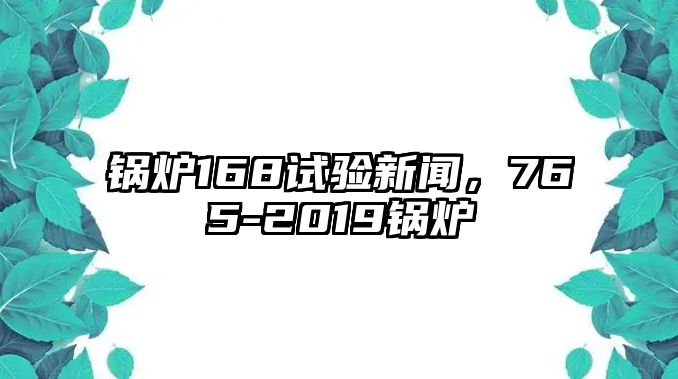 鍋爐168試驗(yàn)新聞，765-2019鍋爐