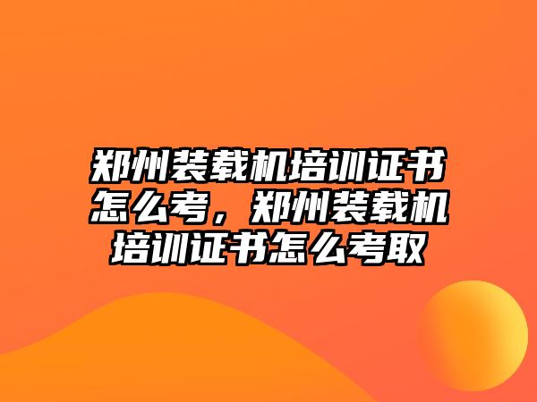 鄭州裝載機(jī)培訓(xùn)證書怎么考，鄭州裝載機(jī)培訓(xùn)證書怎么考取