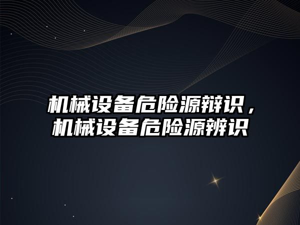 機械設備危險源辯識，機械設備危險源辨識