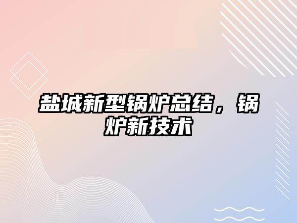 鹽城新型鍋爐總結，鍋爐新技術