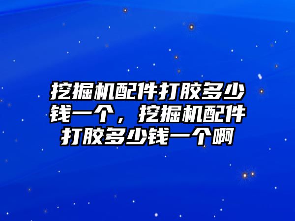 挖掘機配件打膠多少錢一個，挖掘機配件打膠多少錢一個啊