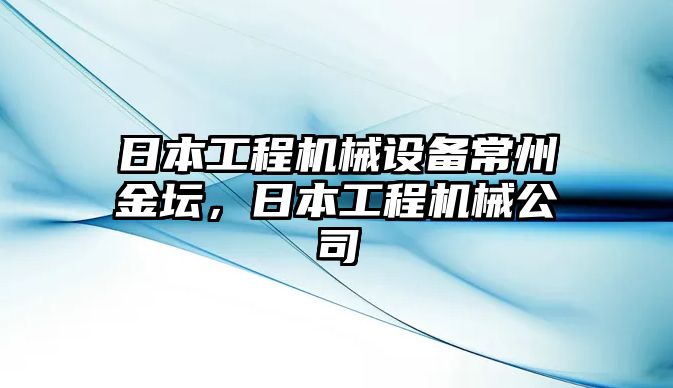 日本工程機(jī)械設(shè)備常州金壇，日本工程機(jī)械公司