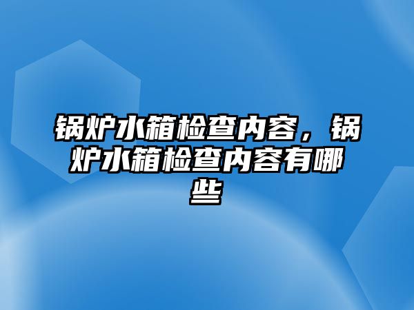 鍋爐水箱檢查內(nèi)容，鍋爐水箱檢查內(nèi)容有哪些