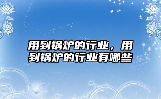 用到鍋爐的行業(yè)，用到鍋爐的行業(yè)有哪些