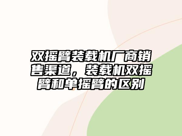 雙搖臂裝載機廠商銷售渠道，裝載機雙搖臂和單搖臂的區(qū)別