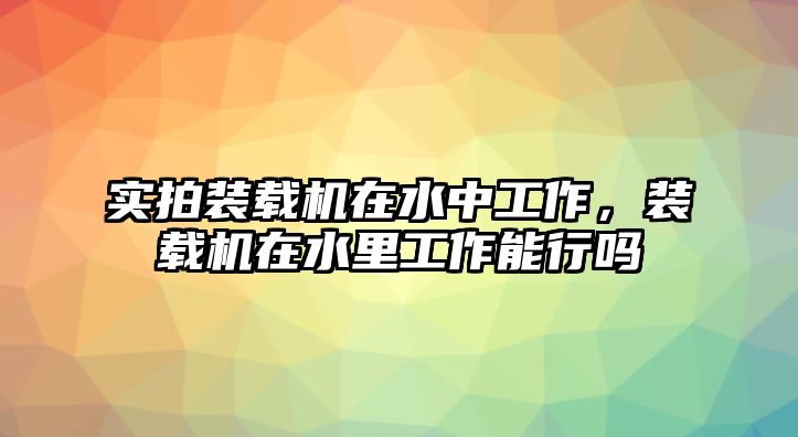 實(shí)拍裝載機(jī)在水中工作，裝載機(jī)在水里工作能行嗎