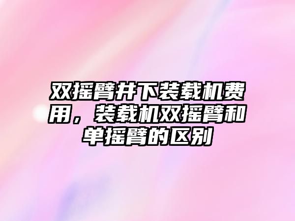 雙搖臂井下裝載機(jī)費(fèi)用，裝載機(jī)雙搖臂和單搖臂的區(qū)別