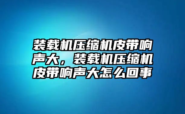 裝載機壓縮機皮帶響聲大，裝載機壓縮機皮帶響聲大怎么回事