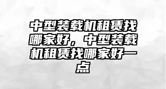 中型裝載機(jī)租賃找哪家好，中型裝載機(jī)租賃找哪家好一點(diǎn)