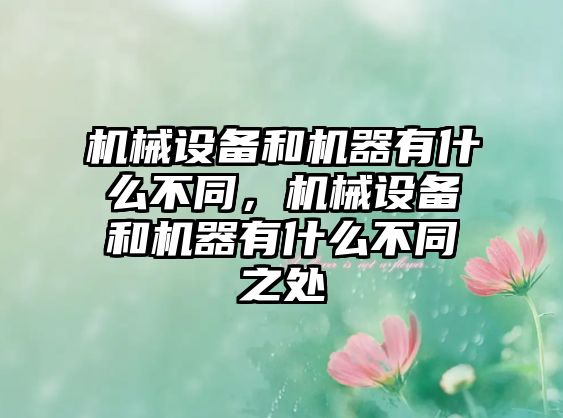 機械設(shè)備和機器有什么不同，機械設(shè)備和機器有什么不同之處