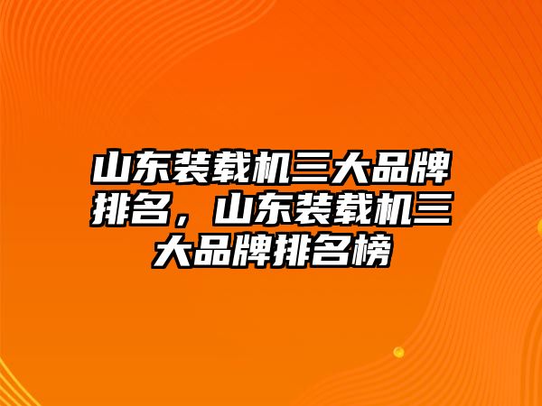 山東裝載機三大品牌排名，山東裝載機三大品牌排名榜