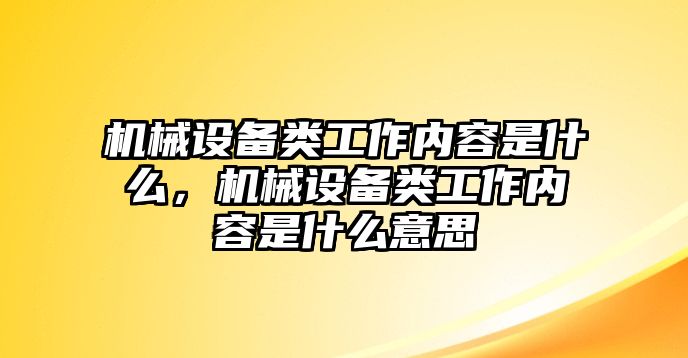 機(jī)械設(shè)備類工作內(nèi)容是什么，機(jī)械設(shè)備類工作內(nèi)容是什么意思