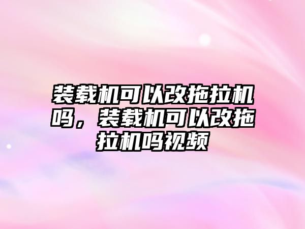 裝載機(jī)可以改拖拉機(jī)嗎，裝載機(jī)可以改拖拉機(jī)嗎視頻