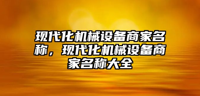 現(xiàn)代化機械設(shè)備商家名稱，現(xiàn)代化機械設(shè)備商家名稱大全