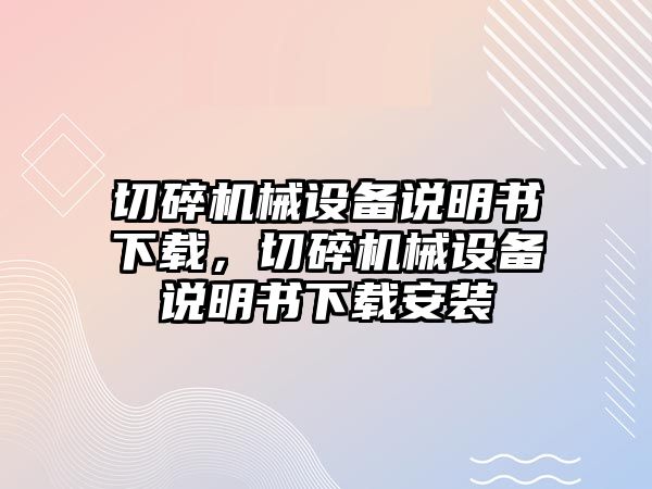 切碎機(jī)械設(shè)備說(shuō)明書下載，切碎機(jī)械設(shè)備說(shuō)明書下載安裝