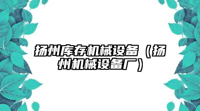 揚州庫存機械設(shè)備（揚州機械設(shè)備廠）