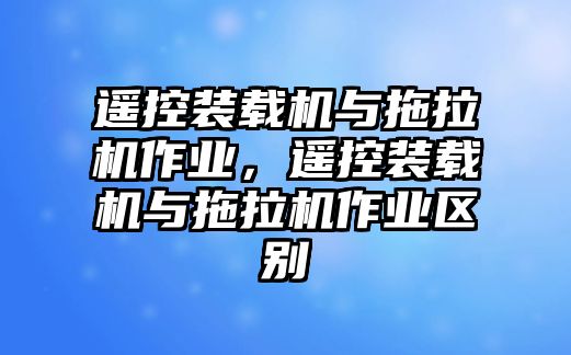 遙控裝載機(jī)與拖拉機(jī)作業(yè)，遙控裝載機(jī)與拖拉機(jī)作業(yè)區(qū)別