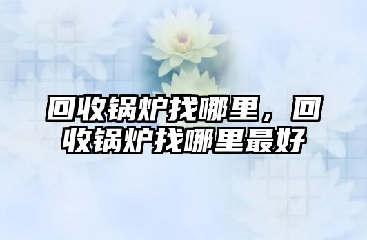 回收鍋爐找哪里，回收鍋爐找哪里最好